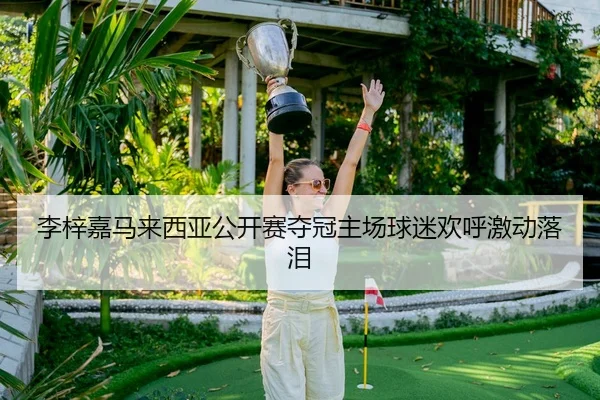 李梓嘉马来西亚公开赛夺冠主场球迷欢呼激动落泪