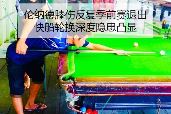 伦纳德膝伤反复季前赛退出 快船轮换深度隐患凸显